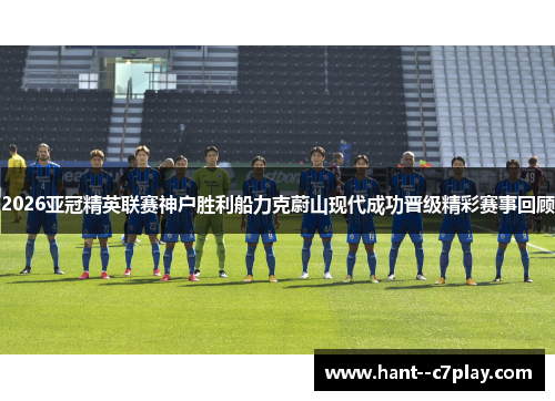 2026亚冠精英联赛神户胜利船力克蔚山现代成功晋级精彩赛事回顾