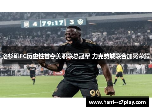 洛杉矶FC历史性首夺美职联总冠军 力克费城联合加冕荣耀