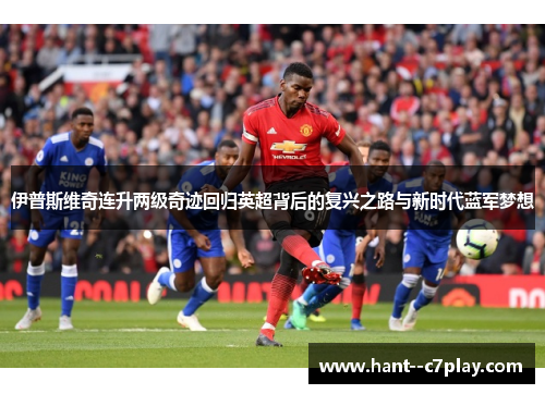 伊普斯维奇连升两级奇迹回归英超背后的复兴之路与新时代蓝军梦想